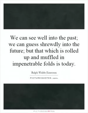 We can see well into the past; we can guess shrewdly into the future; but that which is rolled up and muffled in impenetrable folds is today Picture Quote #1