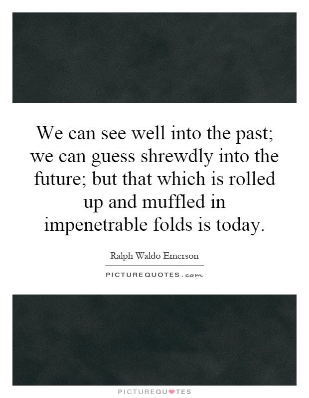 We can see well into the past; we can guess shrewdly into the future; but that which is rolled up and muffled in impenetrable folds is today Picture Quote #1
