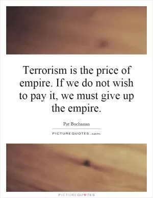 Terrorism is the price of empire. If we do not wish to pay it, we must give up the empire Picture Quote #1