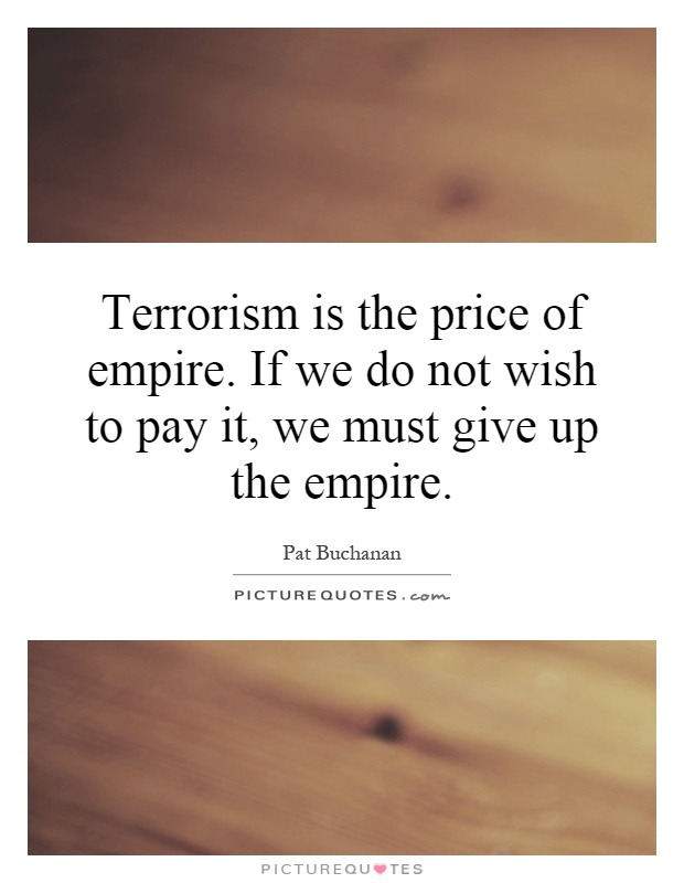 Terrorism is the price of empire. If we do not wish to pay it, we must give up the empire Picture Quote #1