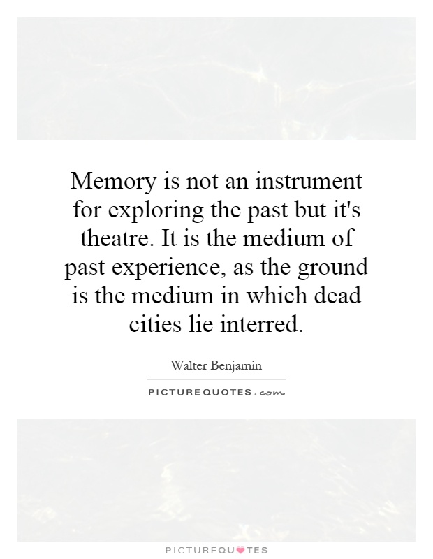 Memory is not an instrument for exploring the past but it's theatre. It is the medium of past experience, as the ground is the medium in which dead cities lie interred Picture Quote #1
