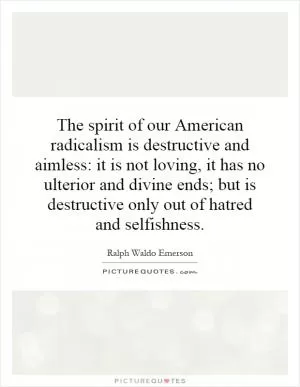 The spirit of our American radicalism is destructive and aimless: it is not loving, it has no ulterior and divine ends; but is destructive only out of hatred and selfishness Picture Quote #1