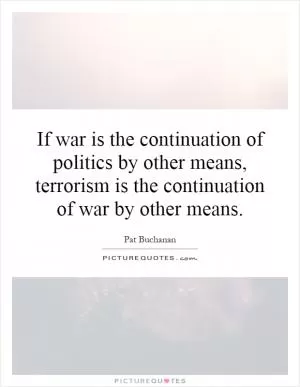 If war is the continuation of politics by other means, terrorism is the continuation of war by other means Picture Quote #1