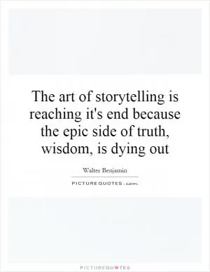 The art of storytelling is reaching it's end because the epic side of truth, wisdom, is dying out Picture Quote #1
