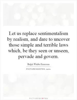 Let us replace sentimentalism by realism, and dare to uncover those simple and terrible laws which, be they seen or unseen, pervade and govern Picture Quote #1