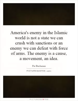America's enemy in the Islamic world is not a state we can crush with sanctions or an enemy we can defeat with force of arms. The enemy is a cause, a movement, an idea Picture Quote #1