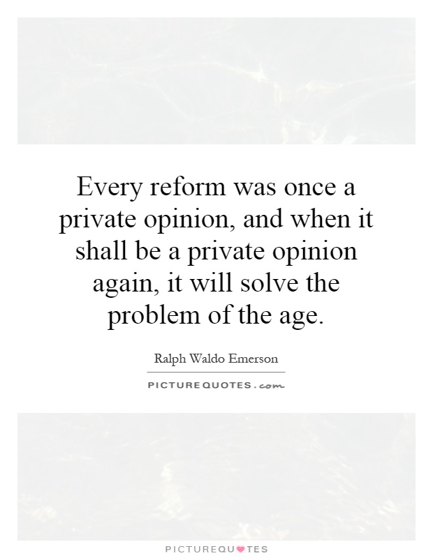 Every reform was once a private opinion, and when it shall be a private opinion again, it will solve the problem of the age Picture Quote #1