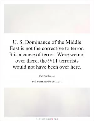 U. S. Dominance of the Middle East is not the corrective to terror. It is a cause of terror. Were we not over there, the 9/11 terrorists would not have been over here Picture Quote #1