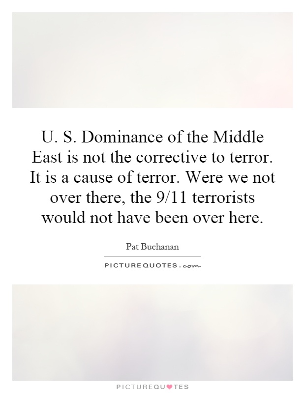 U. S. Dominance of the Middle East is not the corrective to terror. It is a cause of terror. Were we not over there, the 9/11 terrorists would not have been over here Picture Quote #1