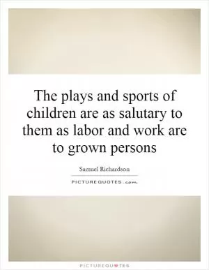 The plays and sports of children are as salutary to them as labor and work are to grown persons Picture Quote #1