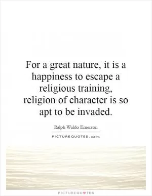 For a great nature, it is a happiness to escape a religious training, religion of character is so apt to be invaded Picture Quote #1