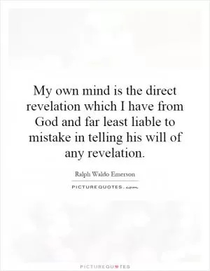 My own mind is the direct revelation which I have from God and far least liable to mistake in telling his will of any revelation Picture Quote #1