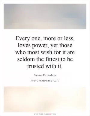 Every one, more or less, loves power, yet those who most wish for it are seldom the fittest to be trusted with it Picture Quote #1