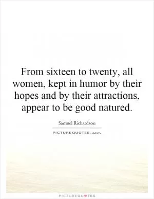 From sixteen to twenty, all women, kept in humor by their hopes and by their attractions, appear to be good natured Picture Quote #1