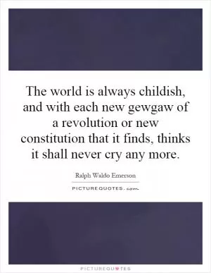 The world is always childish, and with each new gewgaw of a revolution or new constitution that it finds, thinks it shall never cry any more Picture Quote #1