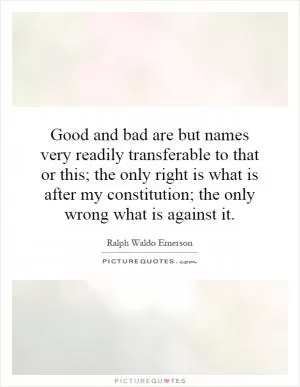 Good and bad are but names very readily transferable to that or this; the only right is what is after my constitution; the only wrong what is against it Picture Quote #1