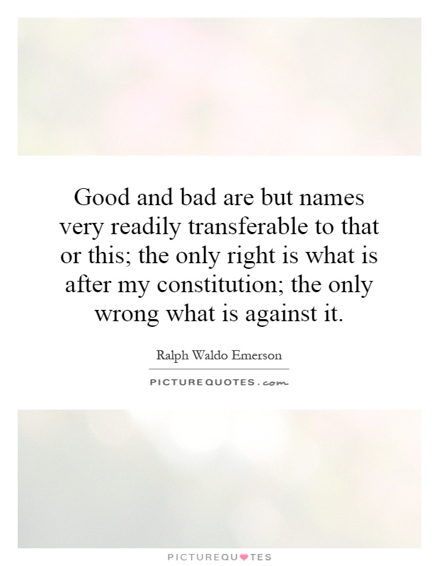 Good and bad are but names very readily transferable to that or this; the only right is what is after my constitution; the only wrong what is against it Picture Quote #1