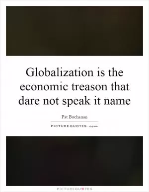 Globalization is the economic treason that dare not speak it name Picture Quote #1