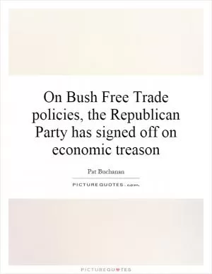 On Bush Free Trade policies, the Republican Party has signed off on economic treason Picture Quote #1