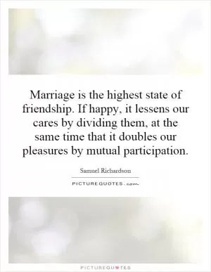 Marriage is the highest state of friendship. If happy, it lessens our cares by dividing them, at the same time that it doubles our pleasures by mutual participation Picture Quote #1
