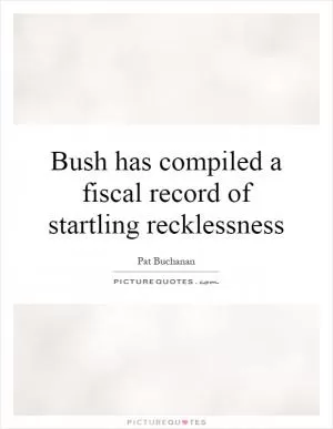 Bush has compiled a fiscal record of startling recklessness Picture Quote #1