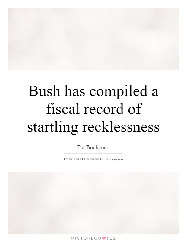 Bush has compiled a fiscal record of startling recklessness Picture Quote #1