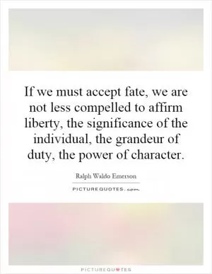 If we must accept fate, we are not less compelled to affirm liberty, the significance of the individual, the grandeur of duty, the power of character Picture Quote #1