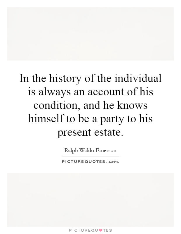 In the history of the individual is always an account of his condition, and he knows himself to be a party to his present estate Picture Quote #1
