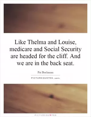 Like Thelma and Louise, medicare and Social Security are headed for the cliff. And we are in the back seat Picture Quote #1