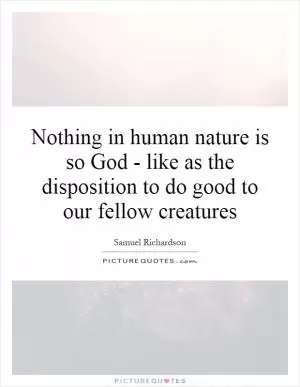 Nothing in human nature is so God - like as the disposition to do good to our fellow creatures Picture Quote #1