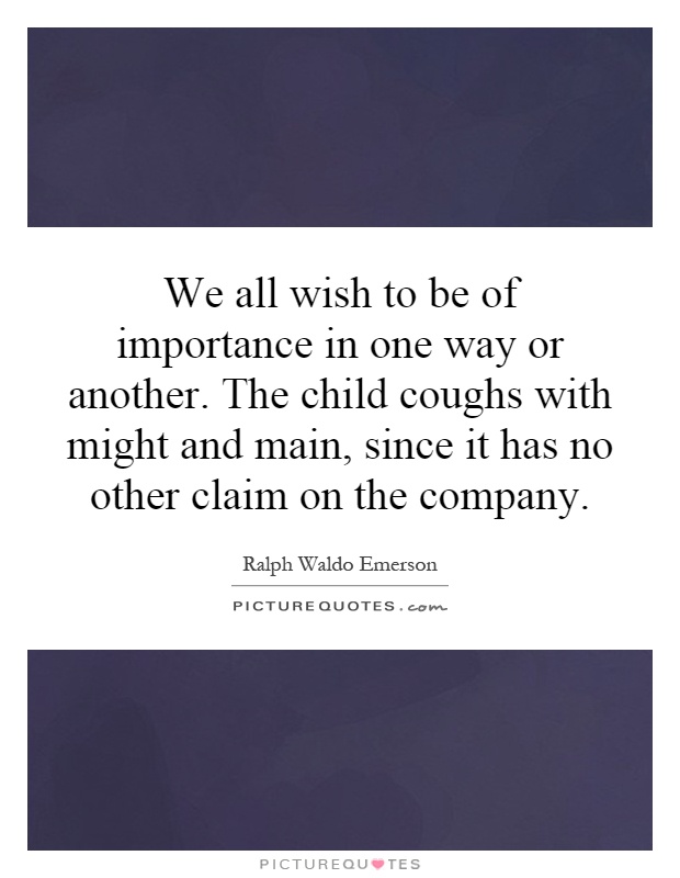 We all wish to be of importance in one way or another. The child coughs with might and main, since it has no other claim on the company Picture Quote #1