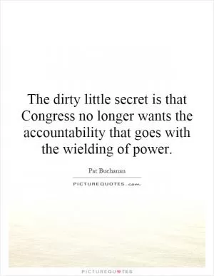 The dirty little secret is that Congress no longer wants the accountability that goes with the wielding of power Picture Quote #1