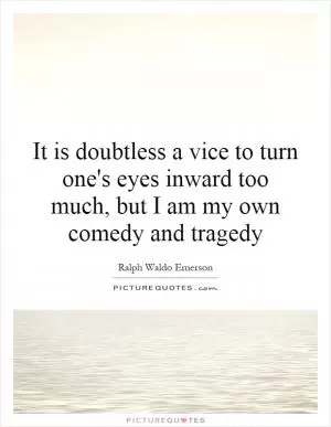 It is doubtless a vice to turn one's eyes inward too much, but I am my own comedy and tragedy Picture Quote #1