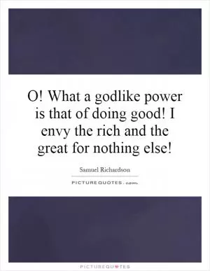 O! What a godlike power is that of doing good! I envy the rich and the great for nothing else! Picture Quote #1