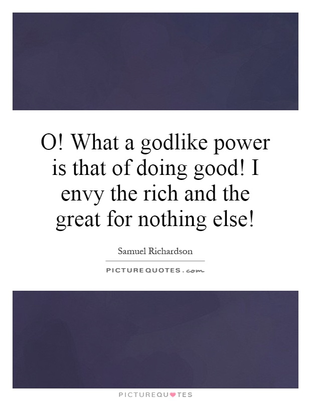 O! What a godlike power is that of doing good! I envy the rich and the great for nothing else! Picture Quote #1