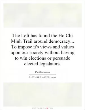 The Left has found the Ho Chi Minh Trail around democracy... To impose it's views and values upon our society without having to win elections or persuade elected legislators Picture Quote #1