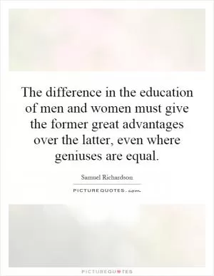 The difference in the education of men and women must give the former great advantages over the latter, even where geniuses are equal Picture Quote #1