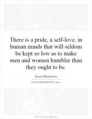 There is a pride, a self-love, in human minds that will seldom be kept so low as to make men and women humbler than they ought to be Picture Quote #1