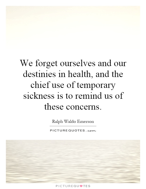 We forget ourselves and our destinies in health, and the chief use of temporary sickness is to remind us of these concerns Picture Quote #1