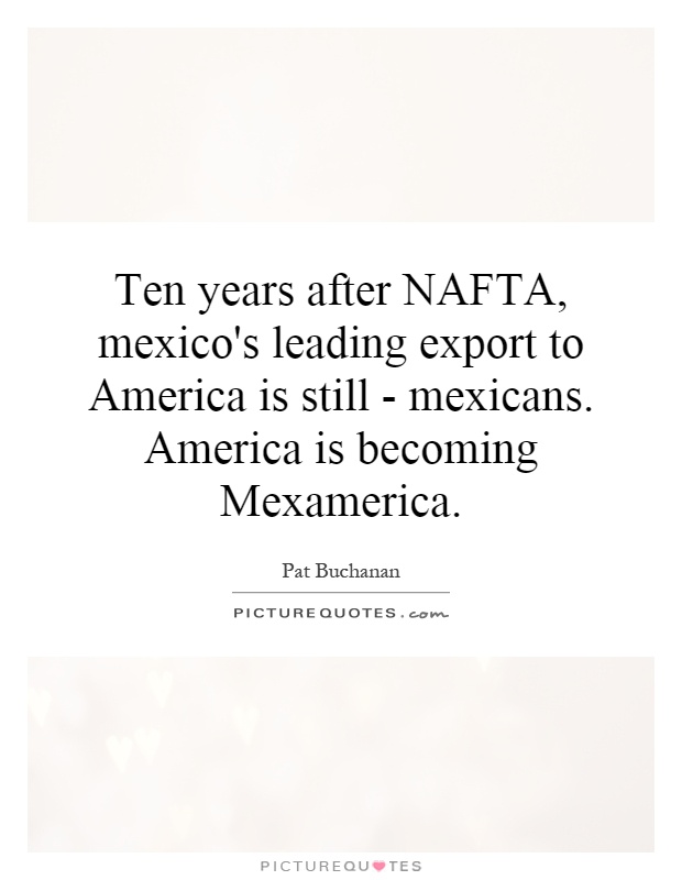 Ten years after NAFTA, mexico's leading export to America is still - mexicans. America is becoming Mexamerica Picture Quote #1