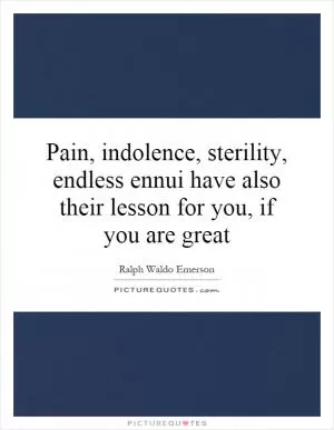 Pain, indolence, sterility, endless ennui have also their lesson for you, if you are great Picture Quote #1