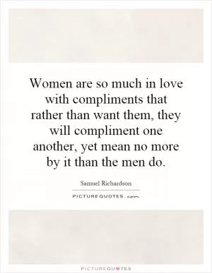 Women are so much in love with compliments that rather than want them, they will compliment one another, yet mean no more by it than the men do Picture Quote #1