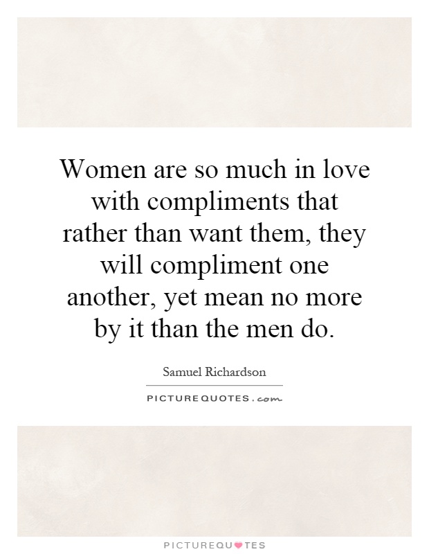 Women are so much in love with compliments that rather than want them, they will compliment one another, yet mean no more by it than the men do Picture Quote #1