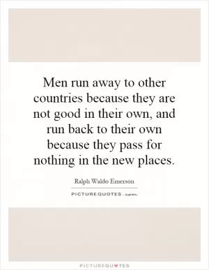 Men run away to other countries because they are not good in their own, and run back to their own because they pass for nothing in the new places Picture Quote #1