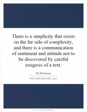There is a simplicity that exists on the far side of complexity, and there is a communication of sentiment and attitude not to be discovered by careful exegesis of a text Picture Quote #1