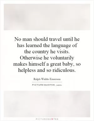 No man should travel until he has learned the language of the country he visits. Otherwise he voluntarily makes himself a great baby, so helpless and so ridiculous Picture Quote #1