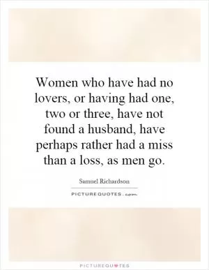 Women who have had no lovers, or having had one, two or three, have not found a husband, have perhaps rather had a miss than a loss, as men go Picture Quote #1