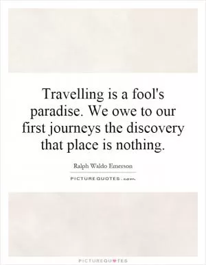 Travelling is a fool's paradise. We owe to our first journeys the discovery that place is nothing Picture Quote #1