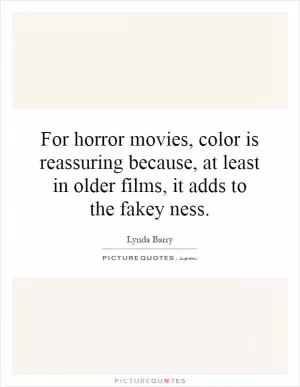 For horror movies, color is reassuring because, at least in older films, it adds to the fakey ness Picture Quote #1