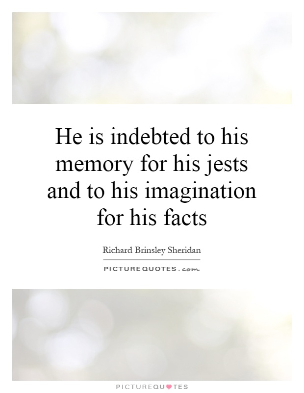 He is indebted to his memory for his jests and to his imagination for his facts Picture Quote #1